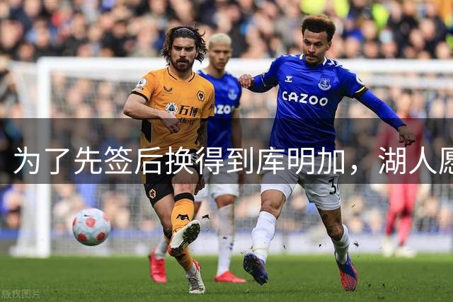 为了先签后换得到库明加，湖人愿意送出克内克特和范德比尔特？