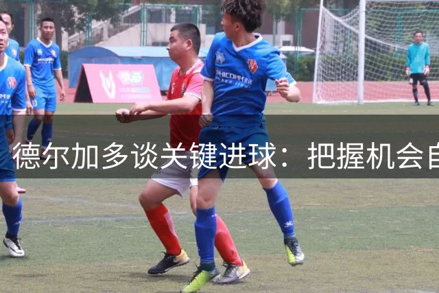 德尔加多谈关键进球：把握机会自信起脚