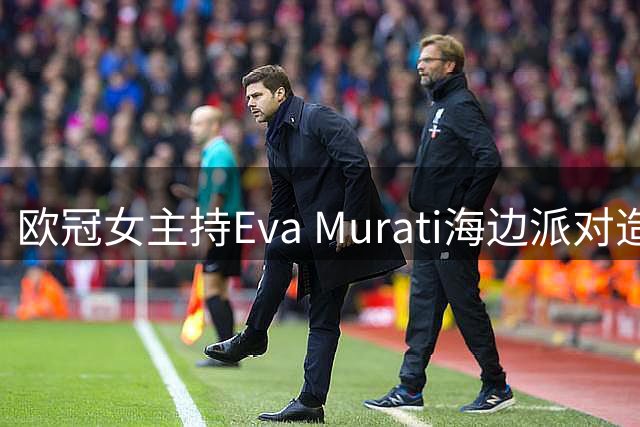 欧冠女主持Eva Murati海边派对造型吸睛 丝缎长裙展现优雅气质