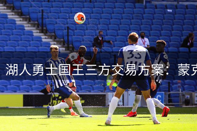 湖人勇士国王三方交易方案：蒙克梅尔顿或加盟湖人