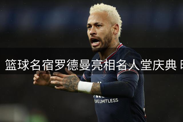 篮球名宿罗德曼亮相名人堂庆典 晒出与麦迪等球星合照